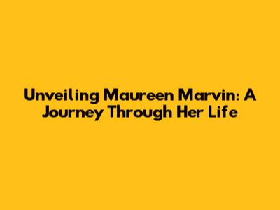 Unveiling Maureen Marvin: A Journey Through Her Life