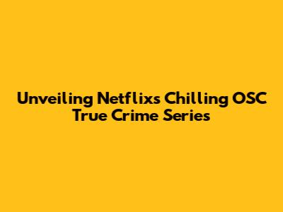 Unveiling Netflix's Chilling OSC True Crime Series