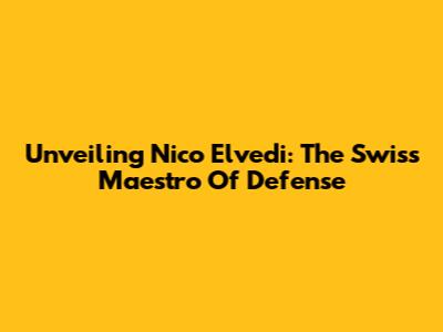 Unveiling Nico Elvedi: The Swiss Maestro Of Defense