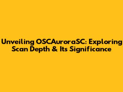 Unveiling OSCAuroraSC: Exploring Scan Depth & Its Significance