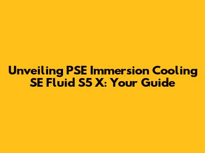 Unveiling PSE Immersion Cooling SE Fluid S5 X: Your Guide