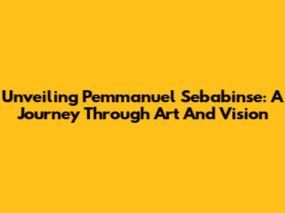 Unveiling Pemmanuel Sebabinse: A Journey Through Art And Vision