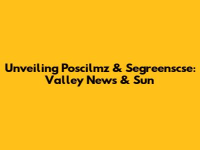 Unveiling Poscilmz & Segreenscse: Valley News & Sun