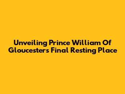 Unveiling Prince William Of Gloucester's Final Resting Place