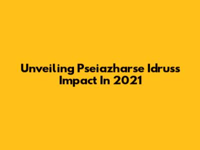Unveiling Pseiazharse Idrus's Impact In 2021