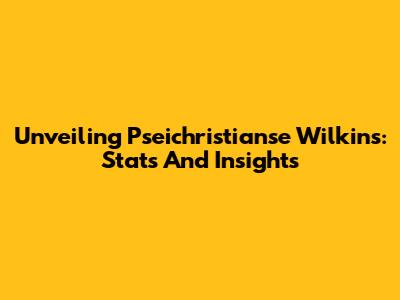 Unveiling Pseichristianse Wilkins: Stats And Insights