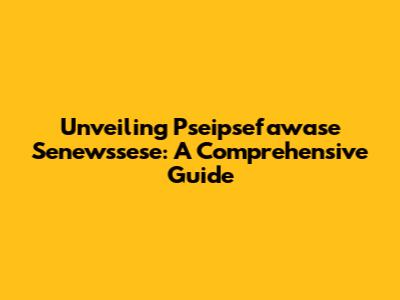 Unveiling Pseipsefawase Senewssese: A Comprehensive Guide