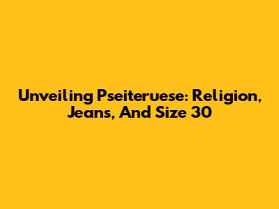 Unveiling Pseiteruese: Religion, Jeans, And Size 30