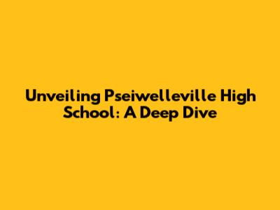 Unveiling Pseiwelleville High School: A Deep Dive