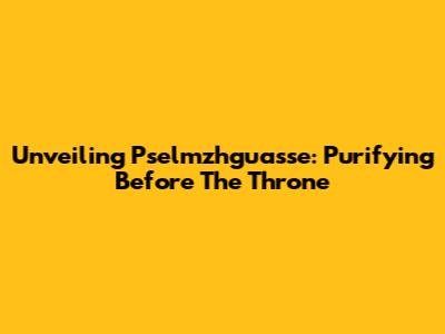 Unveiling Pselmzhguasse: Purifying Before The Throne