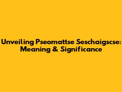 Unveiling Pseomattse Seschaigscse: Meaning & Significance