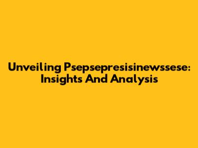 Unveiling Psepsepresisinewssese: Insights And Analysis