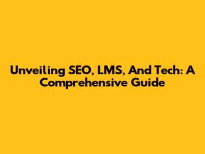 Unveiling SEO, LMS, And Tech: A Comprehensive Guide