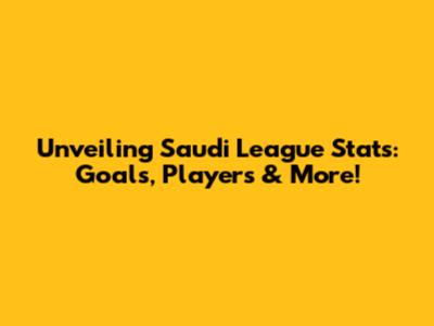 Unveiling Saudi League Stats: Goals, Players & More!