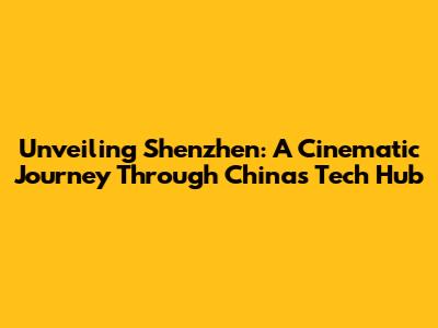 Unveiling Shenzhen: A Cinematic Journey Through China's Tech Hub