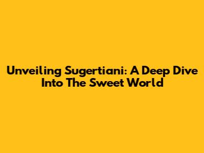 Unveiling Sugertiani: A Deep Dive Into The Sweet World