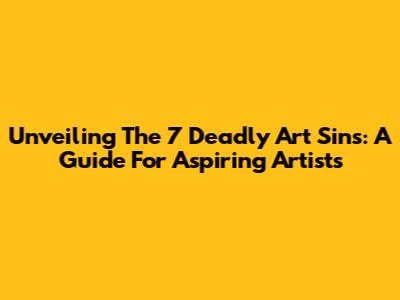Unveiling The 7 Deadly Art Sins: A Guide For Aspiring Artists