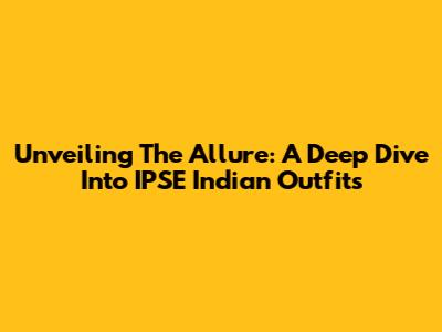Unveiling The Allure: A Deep Dive Into IPSE Indian Outfits