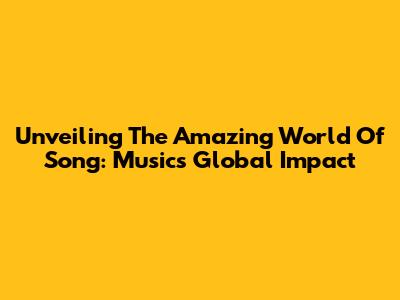 Unveiling The Amazing World Of Song: Music's Global Impact