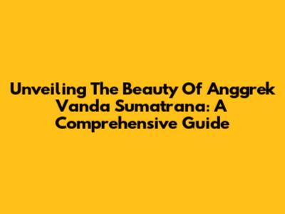 Unveiling The Beauty Of Anggrek Vanda Sumatrana: A Comprehensive Guide