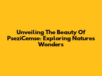 Unveiling The Beauty Of PseziCemse: Exploring Nature's Wonders