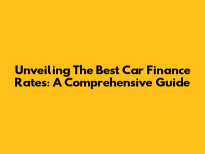 Unveiling The Best Car Finance Rates: A Comprehensive Guide