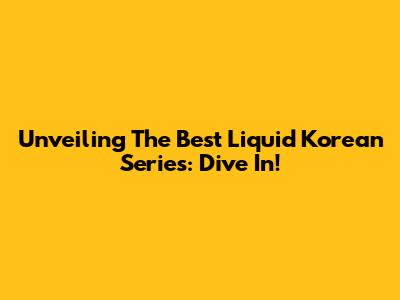 Unveiling The Best Liquid Korean Series: Dive In!