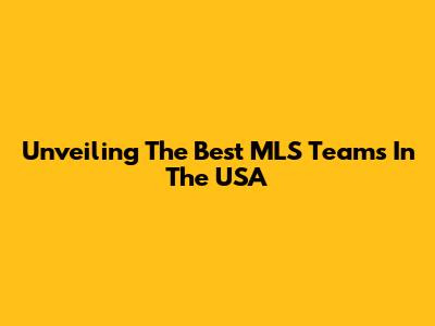 Unveiling The Best MLS Teams In The USA