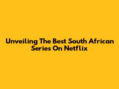 Unveiling The Best South African Series On Netflix