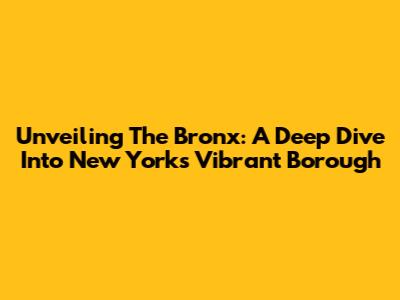 Unveiling The Bronx: A Deep Dive Into New York's Vibrant Borough