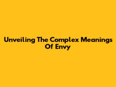 Unveiling The Complex Meanings Of Envy