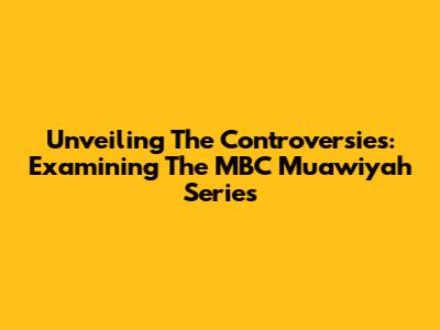Unveiling The Controversies: Examining The MBC Muawiyah Series
