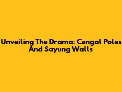 Unveiling The Drama: Cengal Poles And Sayung Walls