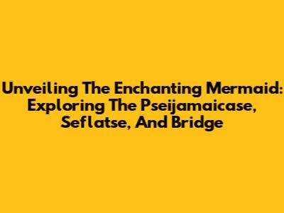 Unveiling The Enchanting Mermaid: Exploring The Pseijamaicase, Seflatse, And Bridge