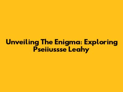 Unveiling The Enigma: Exploring Pseiiussse Leahy