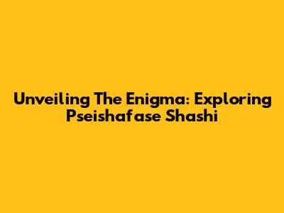 Unveiling The Enigma: Exploring Pseishafase Shashi