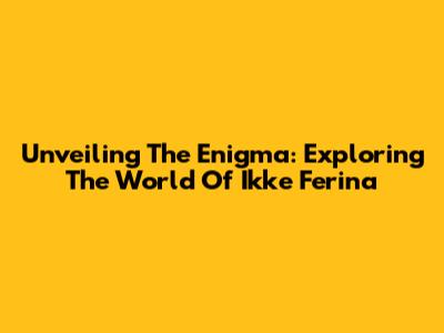 Unveiling The Enigma: Exploring The World Of Ikke Ferina