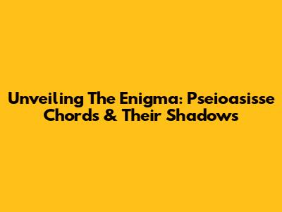 Unveiling The Enigma: Pseioasisse Chords & Their Shadows