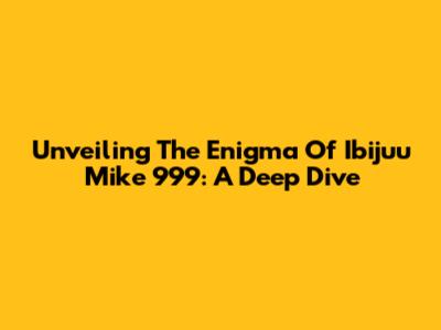 Unveiling The Enigma Of Ibijuu Mike 999: A Deep Dive
