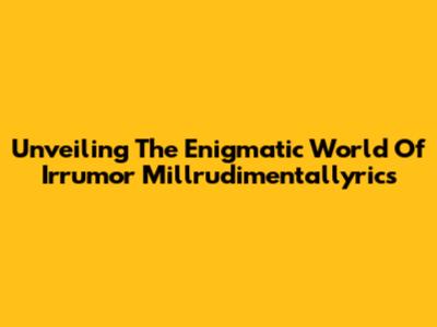 Unveiling The Enigmatic World Of Irrumor Millrudimentallyrics