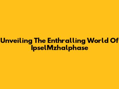 Unveiling The Enthralling World Of IpselMzhalphase