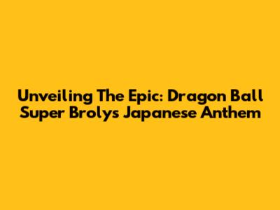 Unveiling The Epic: Dragon Ball Super Broly's Japanese Anthem