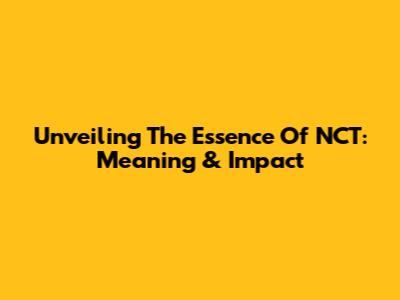 Unveiling The Essence Of NCT: Meaning & Impact