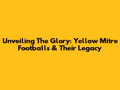 Unveiling The Glory: Yellow Mitre Footballs & Their Legacy