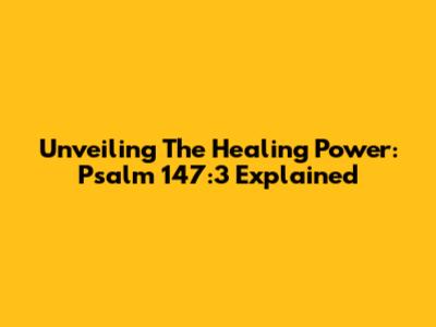 Unveiling The Healing Power: Psalm 147:3 Explained