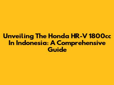 Unveiling The Honda HR-V 1800cc In Indonesia: A Comprehensive Guide