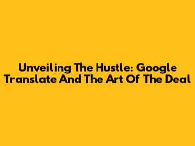 Unveiling The Hustle: Google Translate And The Art Of The Deal
