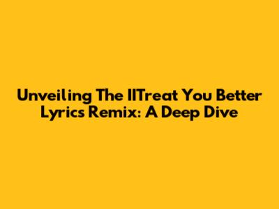 Unveiling The IITreat You Better Lyrics Remix: A Deep Dive