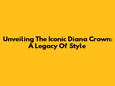 Unveiling The Iconic Diana Crown: A Legacy Of Style