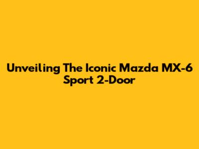 Unveiling The Iconic Mazda MX-6 Sport 2-Door